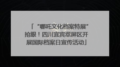 “哪吒文化档案特展”抢眼！四川宜宾翠屏区开展国际档案日宣传活动